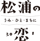 松浦のうみ・ひと・まちに恋