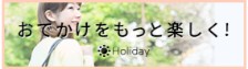 おでかけをもっと楽しく！☀Holiday